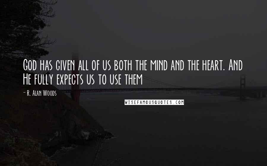 R. Alan Woods Quotes: God has given all of us both the mind and the heart. And He fully expects us to use them