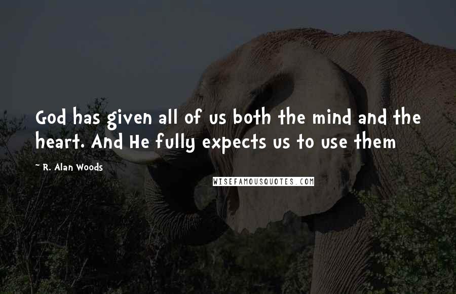 R. Alan Woods Quotes: God has given all of us both the mind and the heart. And He fully expects us to use them