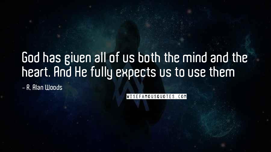 R. Alan Woods Quotes: God has given all of us both the mind and the heart. And He fully expects us to use them