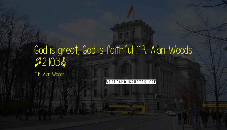 R. Alan Woods Quotes: God is great, God is faithful".~R. Alan Woods [2103]