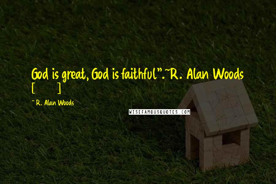 R. Alan Woods Quotes: God is great, God is faithful".~R. Alan Woods [2103]