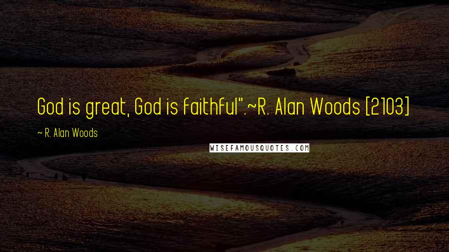 R. Alan Woods Quotes: God is great, God is faithful".~R. Alan Woods [2103]