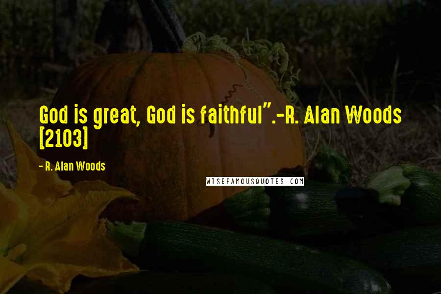 R. Alan Woods Quotes: God is great, God is faithful".~R. Alan Woods [2103]