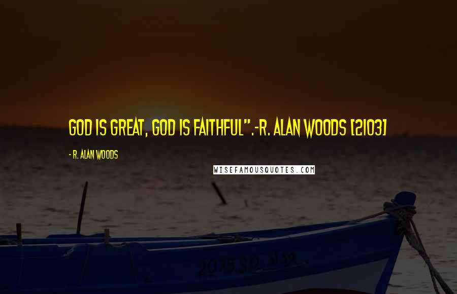 R. Alan Woods Quotes: God is great, God is faithful".~R. Alan Woods [2103]