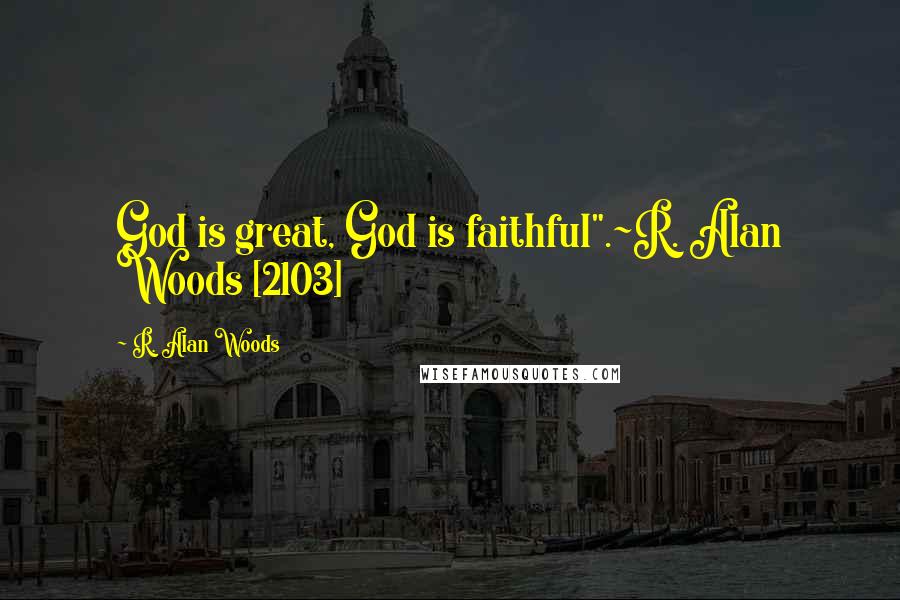 R. Alan Woods Quotes: God is great, God is faithful".~R. Alan Woods [2103]