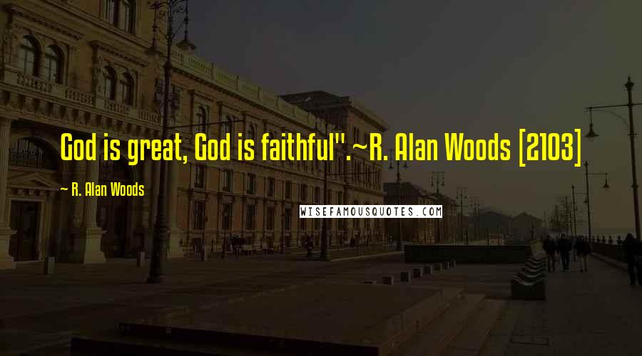 R. Alan Woods Quotes: God is great, God is faithful".~R. Alan Woods [2103]