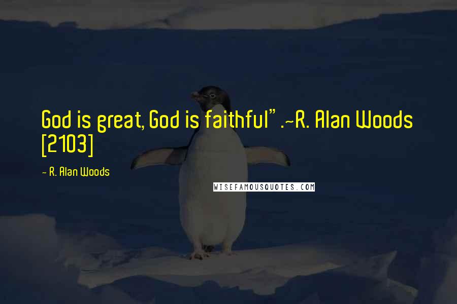 R. Alan Woods Quotes: God is great, God is faithful".~R. Alan Woods [2103]