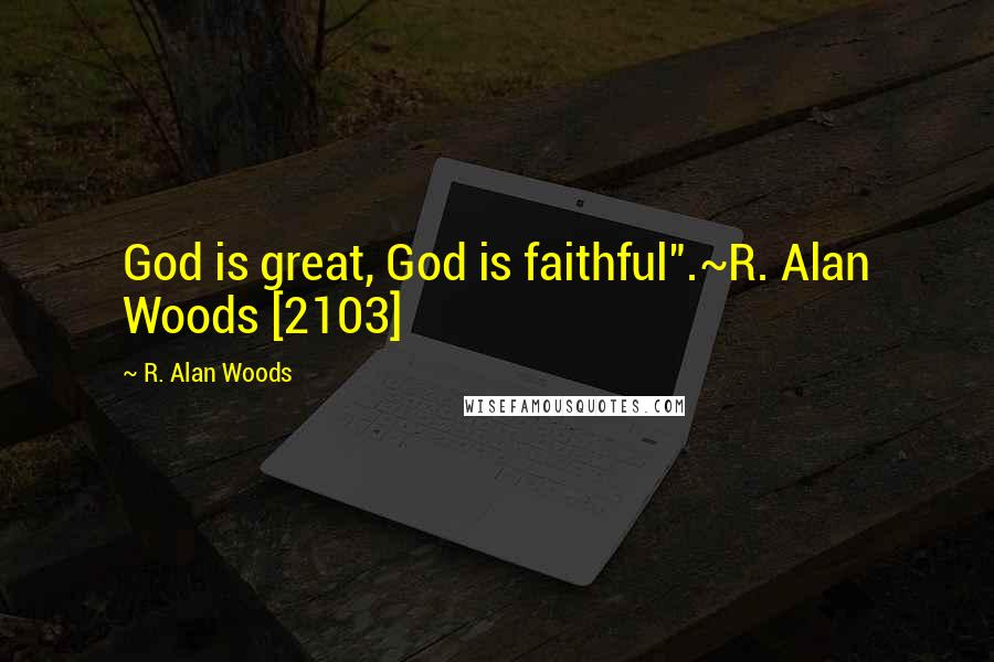 R. Alan Woods Quotes: God is great, God is faithful".~R. Alan Woods [2103]