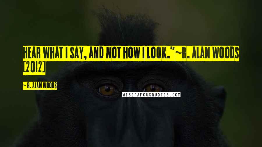 R. Alan Woods Quotes: Hear what I say, and not how I look."~R. Alan Woods [2012]