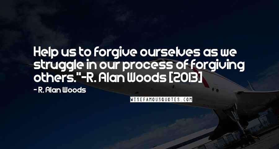 R. Alan Woods Quotes: Help us to forgive ourselves as we struggle in our process of forgiving others."~R. Alan Woods [2013]