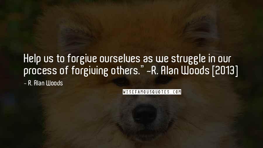 R. Alan Woods Quotes: Help us to forgive ourselves as we struggle in our process of forgiving others."~R. Alan Woods [2013]