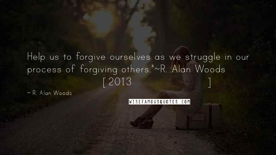 R. Alan Woods Quotes: Help us to forgive ourselves as we struggle in our process of forgiving others."~R. Alan Woods [2013]