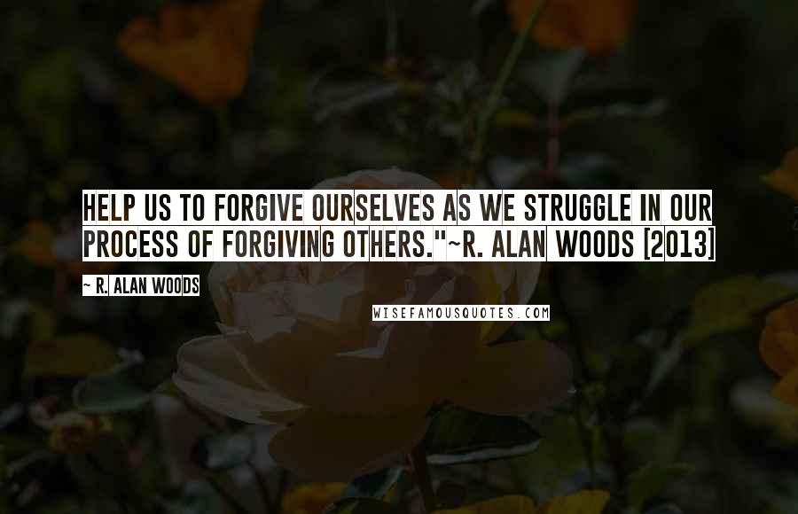 R. Alan Woods Quotes: Help us to forgive ourselves as we struggle in our process of forgiving others."~R. Alan Woods [2013]