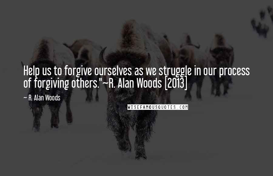 R. Alan Woods Quotes: Help us to forgive ourselves as we struggle in our process of forgiving others."~R. Alan Woods [2013]