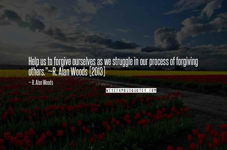 R. Alan Woods Quotes: Help us to forgive ourselves as we struggle in our process of forgiving others."~R. Alan Woods [2013]