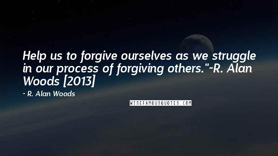 R. Alan Woods Quotes: Help us to forgive ourselves as we struggle in our process of forgiving others."~R. Alan Woods [2013]