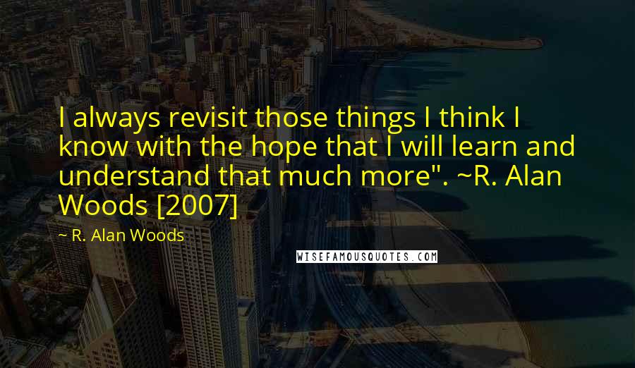 R. Alan Woods Quotes: I always revisit those things I think I know with the hope that I will learn and understand that much more". ~R. Alan Woods [2007]