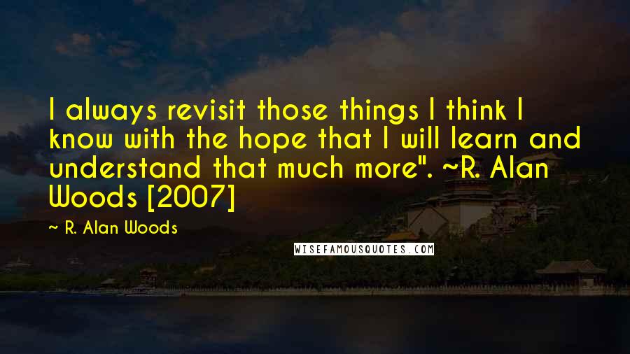 R. Alan Woods Quotes: I always revisit those things I think I know with the hope that I will learn and understand that much more". ~R. Alan Woods [2007]