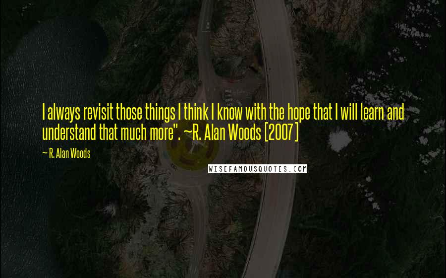 R. Alan Woods Quotes: I always revisit those things I think I know with the hope that I will learn and understand that much more". ~R. Alan Woods [2007]