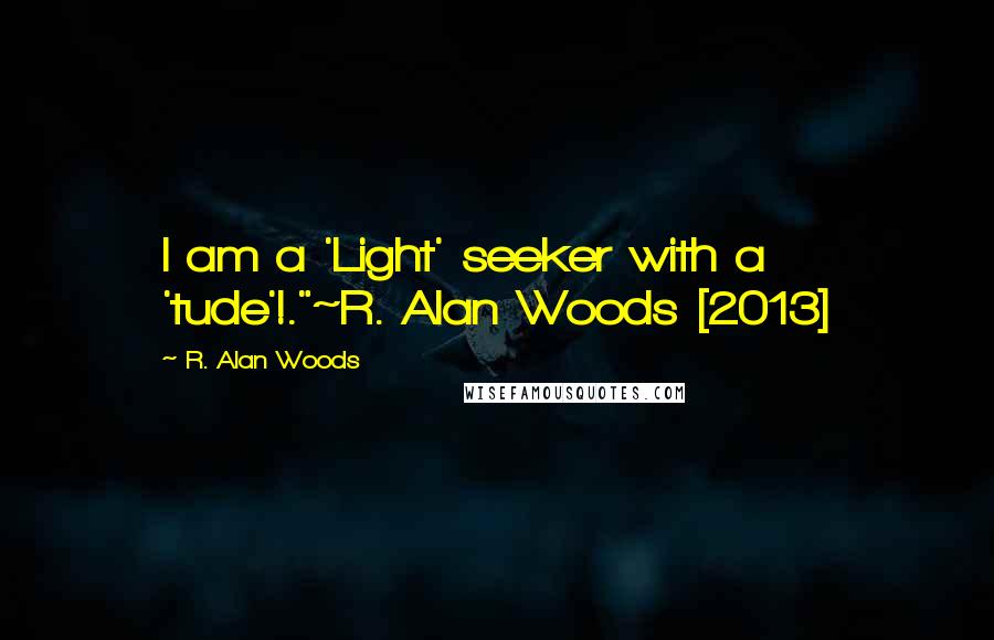 R. Alan Woods Quotes: I am a 'Light' seeker with a 'tude'!."~R. Alan Woods [2013]