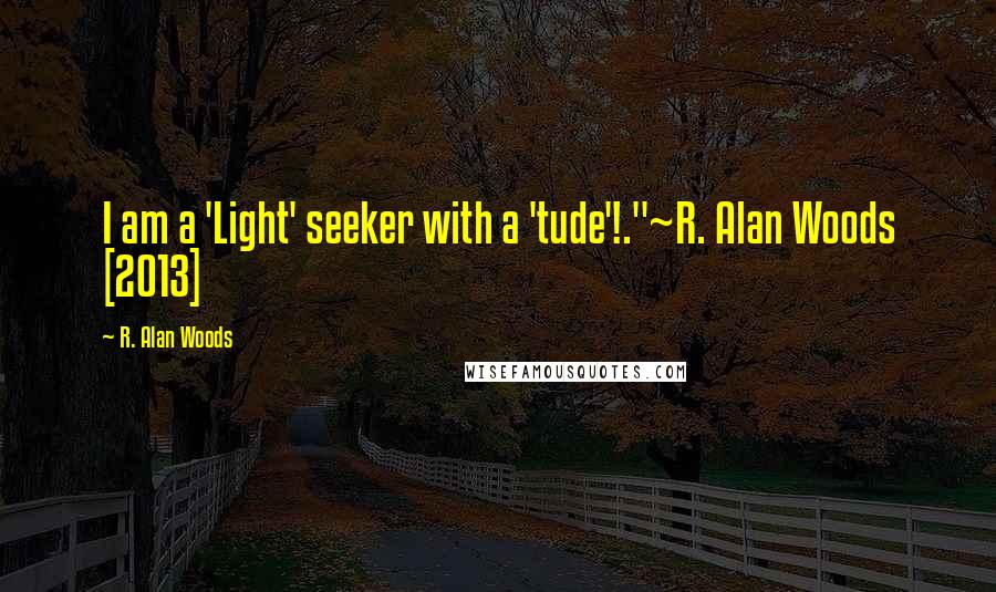 R. Alan Woods Quotes: I am a 'Light' seeker with a 'tude'!."~R. Alan Woods [2013]