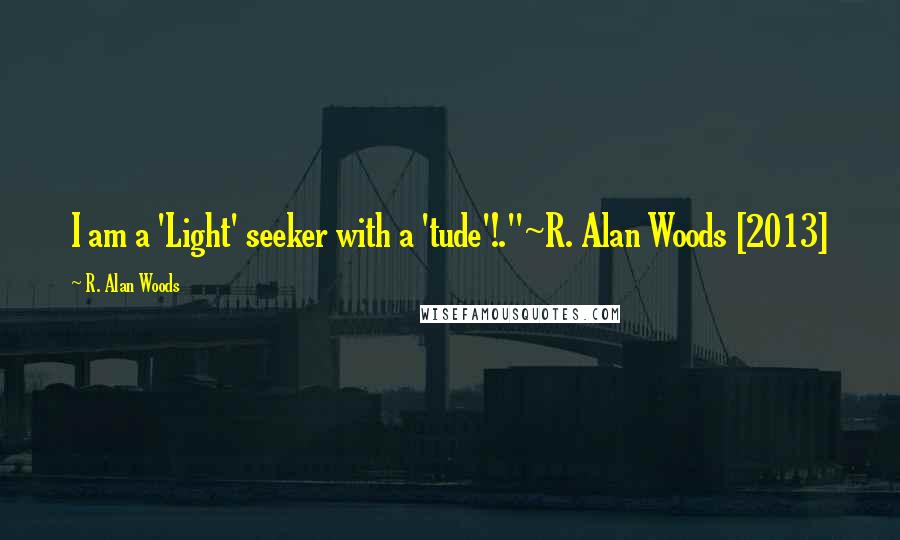 R. Alan Woods Quotes: I am a 'Light' seeker with a 'tude'!."~R. Alan Woods [2013]