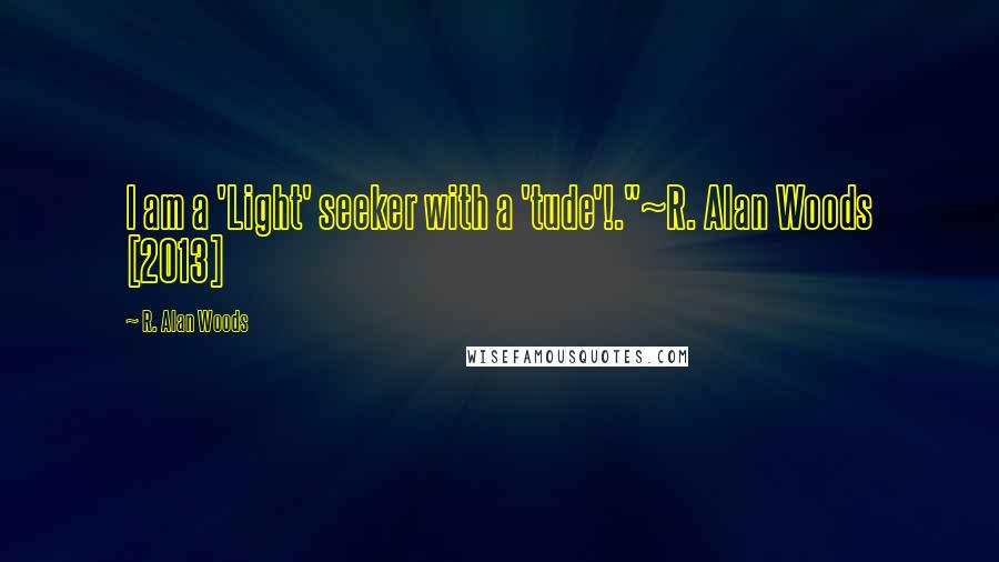 R. Alan Woods Quotes: I am a 'Light' seeker with a 'tude'!."~R. Alan Woods [2013]