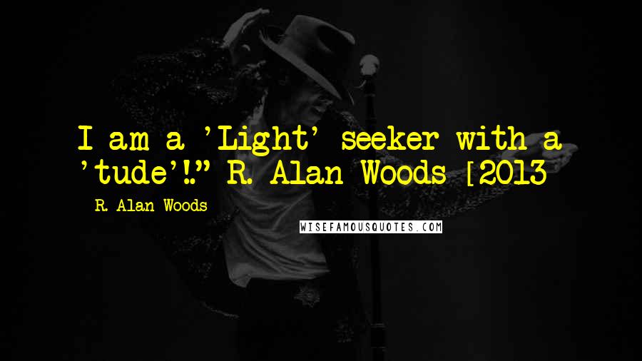 R. Alan Woods Quotes: I am a 'Light' seeker with a 'tude'!."~R. Alan Woods [2013]