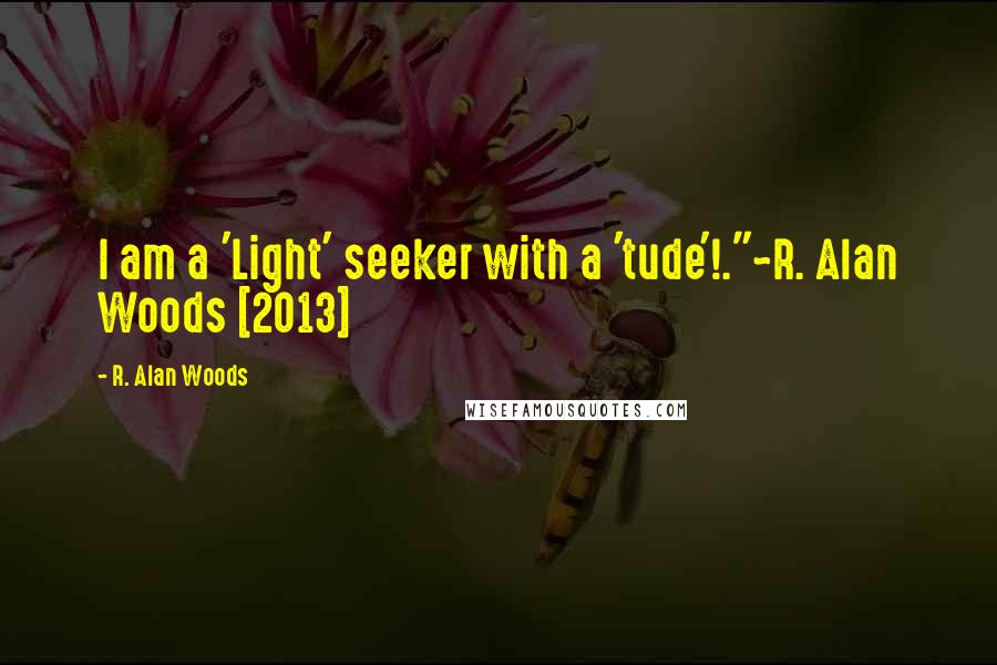 R. Alan Woods Quotes: I am a 'Light' seeker with a 'tude'!."~R. Alan Woods [2013]