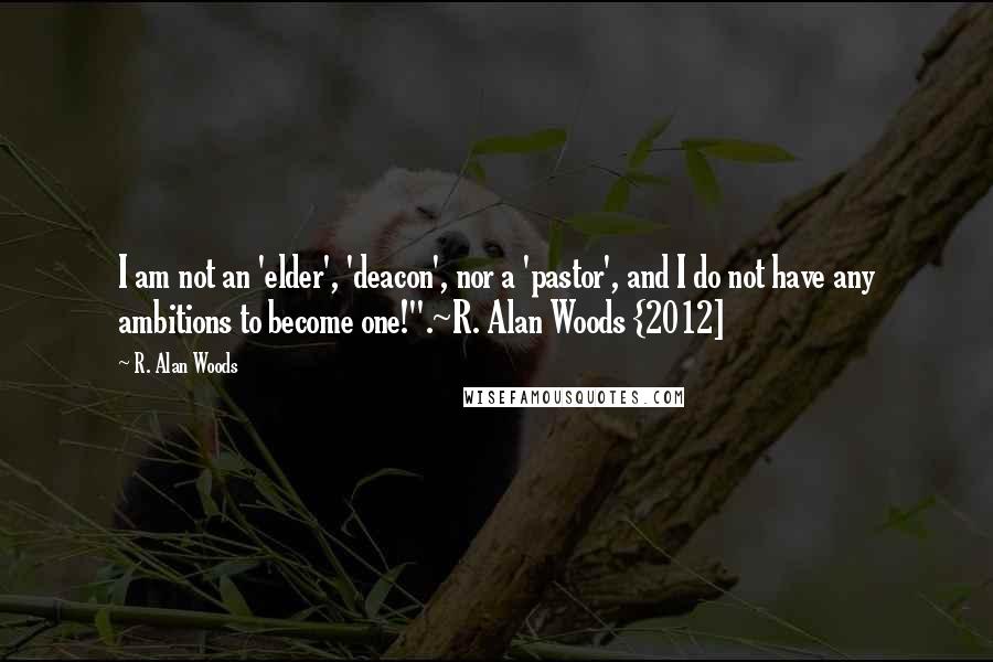 R. Alan Woods Quotes: I am not an 'elder', 'deacon', nor a 'pastor', and I do not have any ambitions to become one!".~R. Alan Woods {2012]