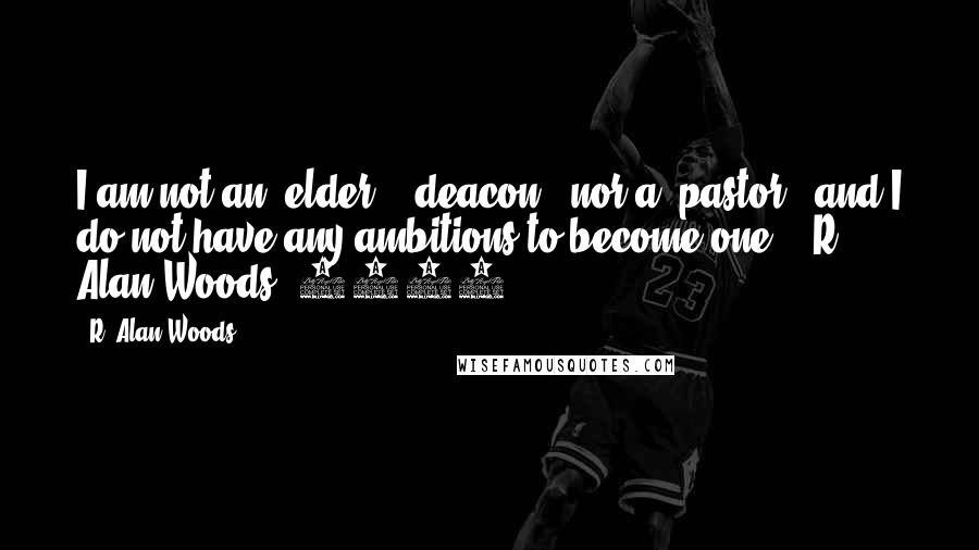 R. Alan Woods Quotes: I am not an 'elder', 'deacon', nor a 'pastor', and I do not have any ambitions to become one!".~R. Alan Woods {2012]