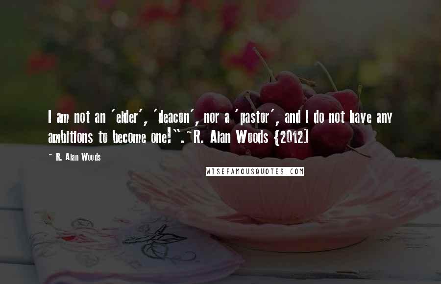 R. Alan Woods Quotes: I am not an 'elder', 'deacon', nor a 'pastor', and I do not have any ambitions to become one!".~R. Alan Woods {2012]