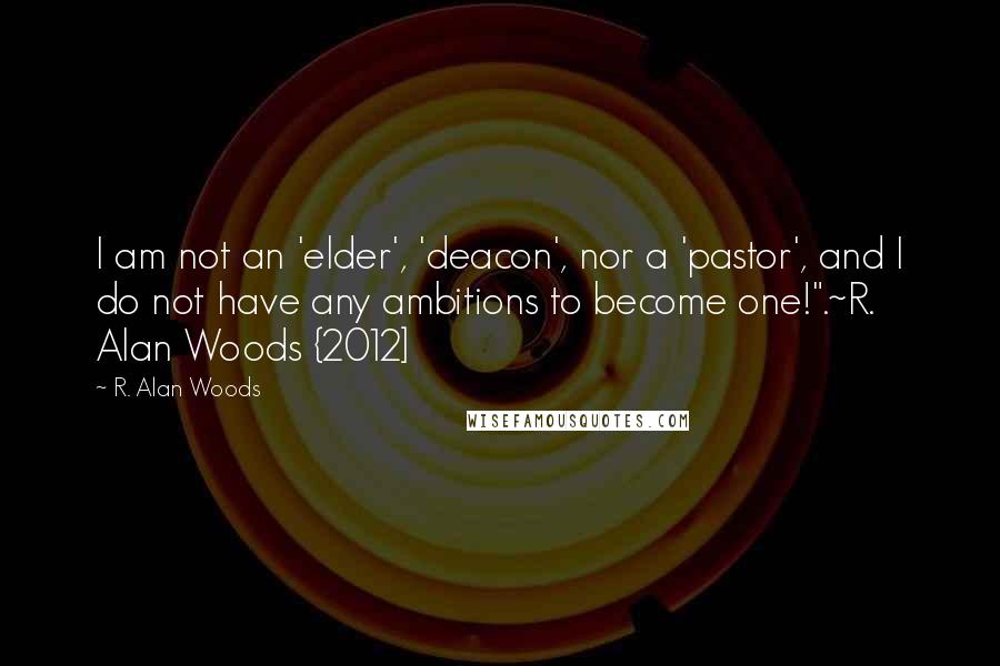 R. Alan Woods Quotes: I am not an 'elder', 'deacon', nor a 'pastor', and I do not have any ambitions to become one!".~R. Alan Woods {2012]