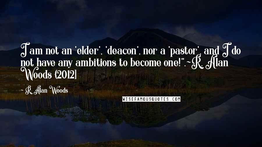 R. Alan Woods Quotes: I am not an 'elder', 'deacon', nor a 'pastor', and I do not have any ambitions to become one!".~R. Alan Woods {2012]