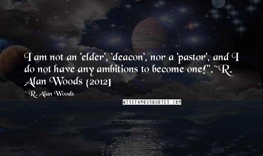 R. Alan Woods Quotes: I am not an 'elder', 'deacon', nor a 'pastor', and I do not have any ambitions to become one!".~R. Alan Woods {2012]