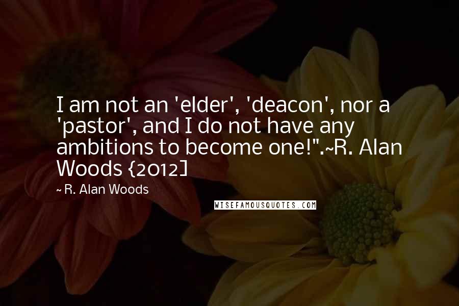 R. Alan Woods Quotes: I am not an 'elder', 'deacon', nor a 'pastor', and I do not have any ambitions to become one!".~R. Alan Woods {2012]