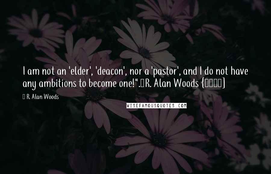 R. Alan Woods Quotes: I am not an 'elder', 'deacon', nor a 'pastor', and I do not have any ambitions to become one!".~R. Alan Woods {2012]