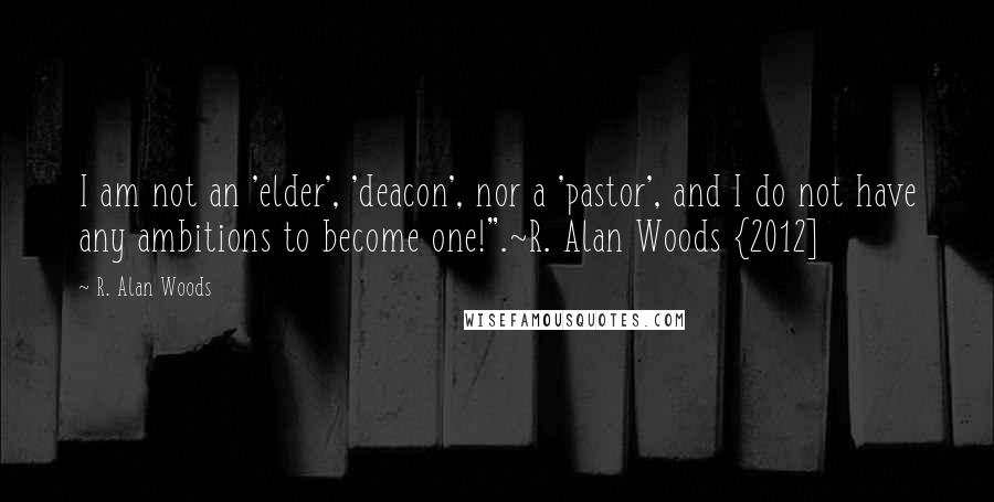 R. Alan Woods Quotes: I am not an 'elder', 'deacon', nor a 'pastor', and I do not have any ambitions to become one!".~R. Alan Woods {2012]