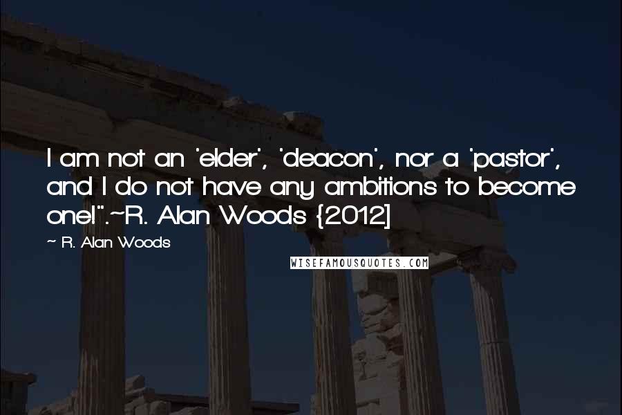 R. Alan Woods Quotes: I am not an 'elder', 'deacon', nor a 'pastor', and I do not have any ambitions to become one!".~R. Alan Woods {2012]