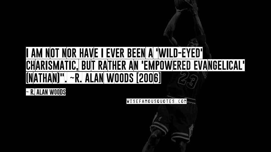 R. Alan Woods Quotes: I am not nor have I ever been a 'wild-eyed' charismatic, but rather an 'empowered evangelical' (Nathan)". ~R. Alan Woods [2006]