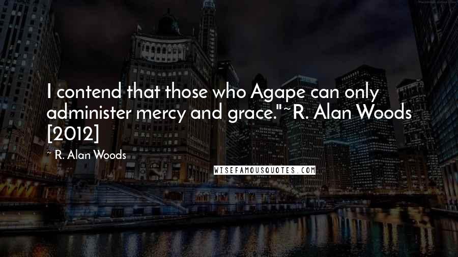 R. Alan Woods Quotes: I contend that those who Agape can only administer mercy and grace."~R. Alan Woods [2012]