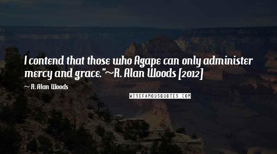 R. Alan Woods Quotes: I contend that those who Agape can only administer mercy and grace."~R. Alan Woods [2012]