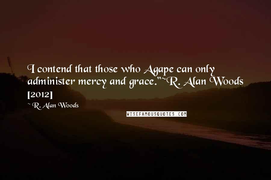 R. Alan Woods Quotes: I contend that those who Agape can only administer mercy and grace."~R. Alan Woods [2012]