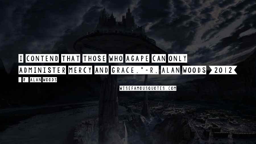 R. Alan Woods Quotes: I contend that those who Agape can only administer mercy and grace."~R. Alan Woods [2012]