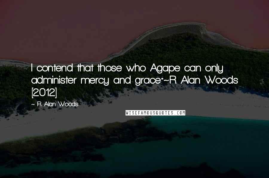 R. Alan Woods Quotes: I contend that those who Agape can only administer mercy and grace."~R. Alan Woods [2012]