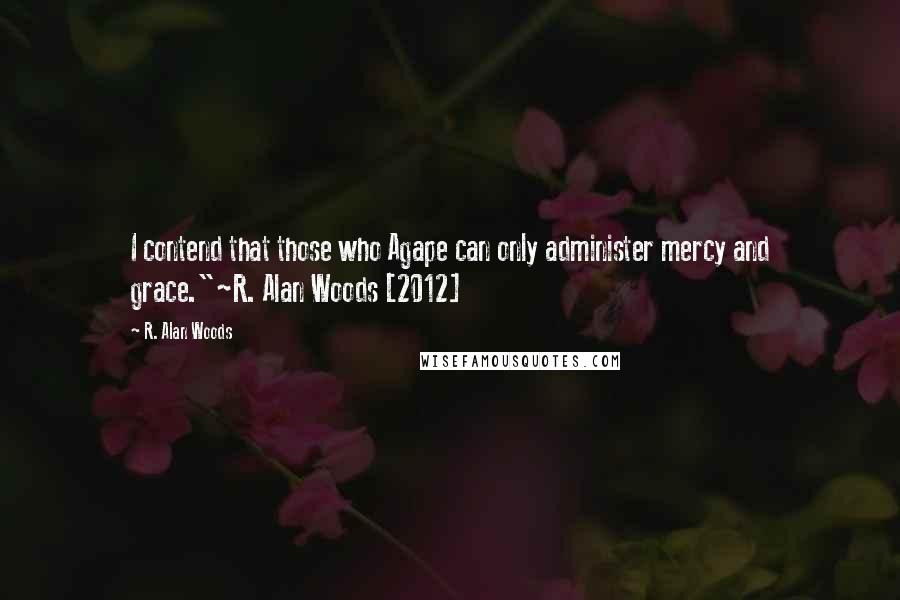 R. Alan Woods Quotes: I contend that those who Agape can only administer mercy and grace."~R. Alan Woods [2012]