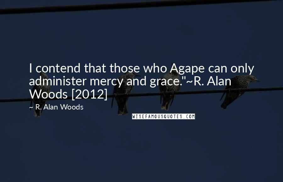 R. Alan Woods Quotes: I contend that those who Agape can only administer mercy and grace."~R. Alan Woods [2012]
