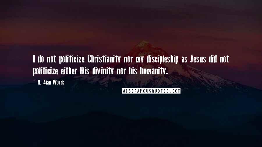 R. Alan Woods Quotes: I do not politicize Christianity nor my discipleship as Jesus did not politicize either His divinity nor his humanity.