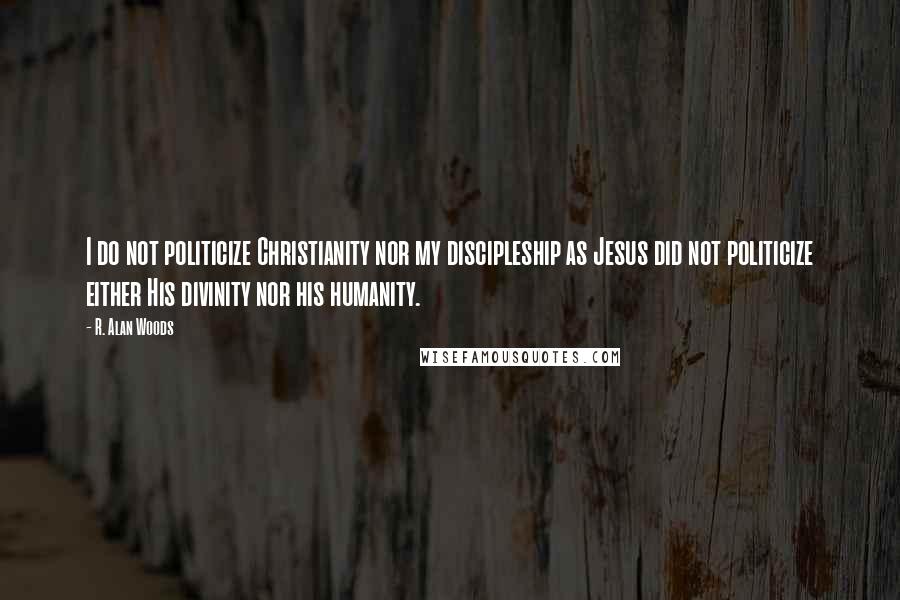 R. Alan Woods Quotes: I do not politicize Christianity nor my discipleship as Jesus did not politicize either His divinity nor his humanity.