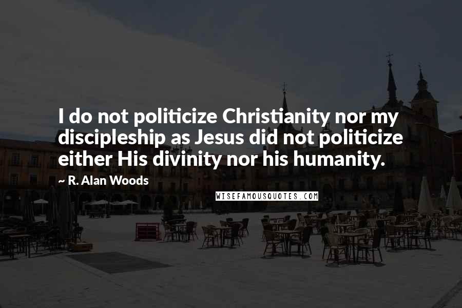 R. Alan Woods Quotes: I do not politicize Christianity nor my discipleship as Jesus did not politicize either His divinity nor his humanity.